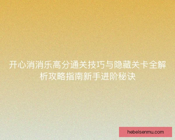 开心消消乐高分通关技巧与隐藏关卡全解析攻略指南新手进阶秘诀