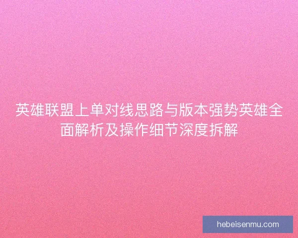 英雄联盟上单对线思路与版本强势英雄全面解析及操作细节深度拆解