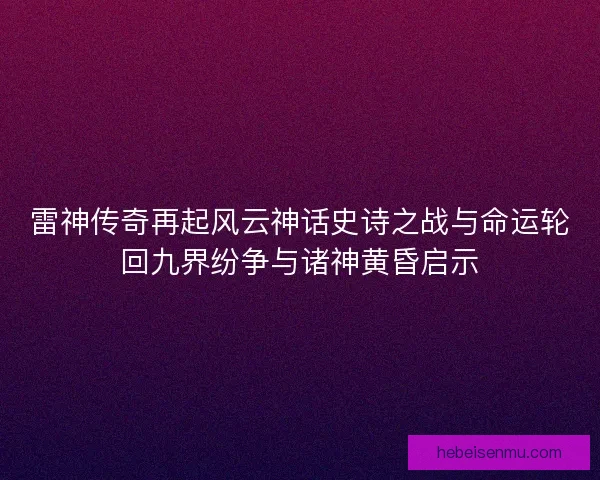 雷神传奇再起风云神话史诗之战与命运轮回九界纷争与诸神黄昏启示