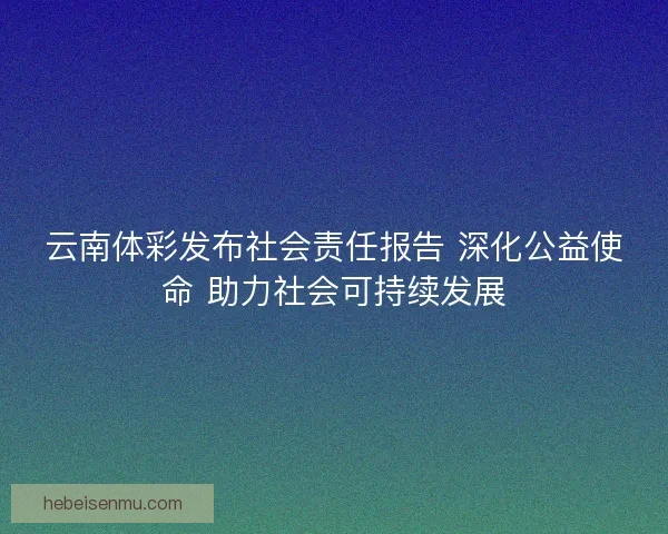 云南体彩发布社会责任报告 深化公益使命 助力社会可持续发展
